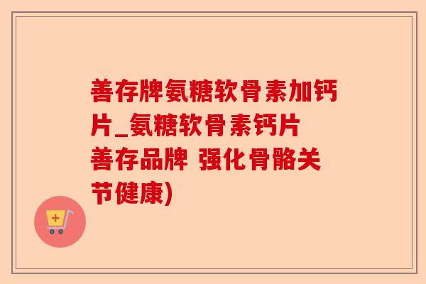 善存牌氨糖软骨素加钙片_氨糖软骨素钙片 善存品牌 强化骨骼关节健康)