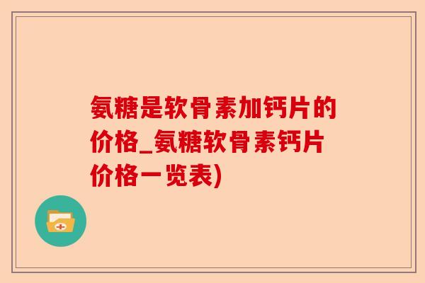 氨糖是软骨素加钙片的价格_氨糖软骨素钙片价格一览表) 氨糖是软骨素加钙片的价格_氨糖软骨素钙片价格一览表)