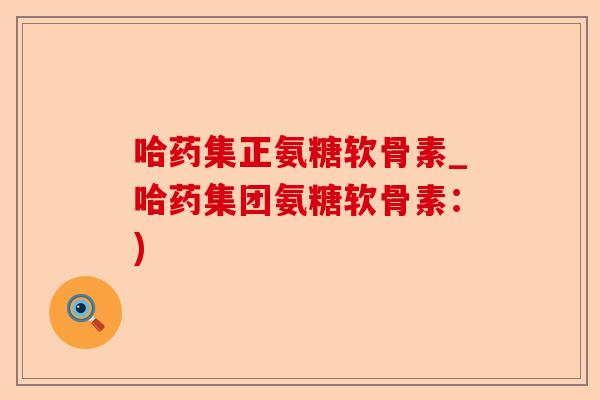 哈药集正氨糖软骨素_哈药集团氨糖软骨素：)