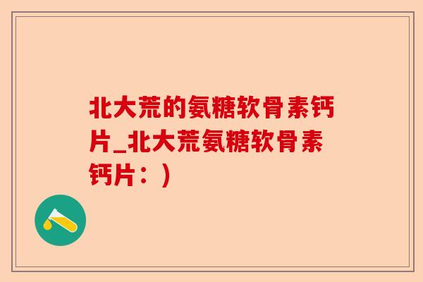 北大荒的氨糖软骨素钙片_北大荒氨糖软骨素钙片：)