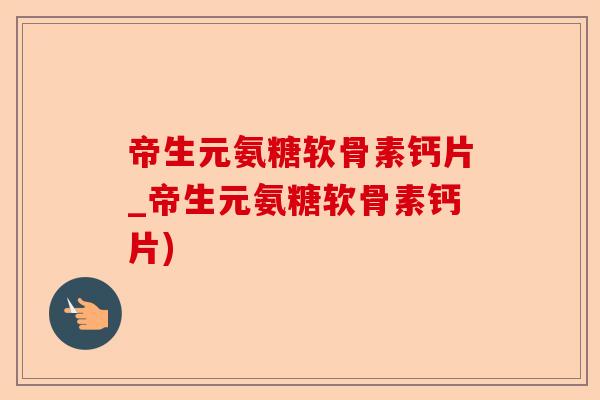 帝生元氨糖软骨素钙片_帝生元氨糖软骨素钙片)