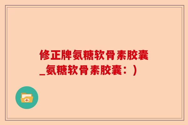 修正牌氨糖软骨素胶囊_氨糖软骨素胶囊：)