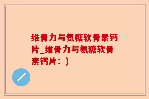 维骨力与氨糖软骨素钙片_维骨力与氨糖软骨素钙片：)