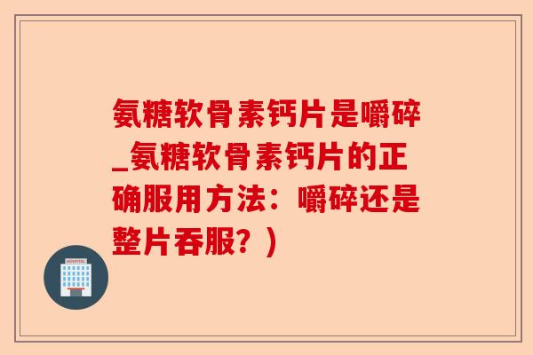 氨糖软骨素钙片是嚼碎_氨糖软骨素钙片的正确服用方法：嚼碎还是整片吞服？)