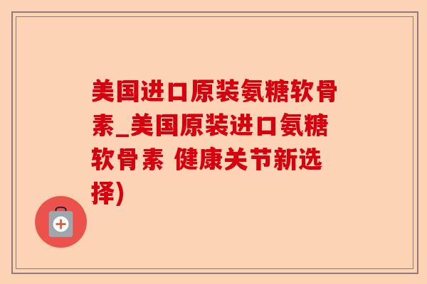 美国进口原装氨糖软骨素_美国原装进口氨糖软骨素 健康关节新选择)