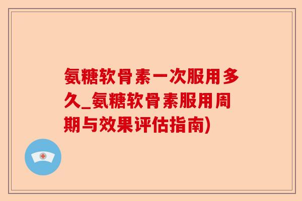氨糖软骨素一次服用多久_氨糖软骨素服用周期与效果评估指南) 氨糖软骨素一次服用多久_氨糖软骨素服用周期与效果评估指南)