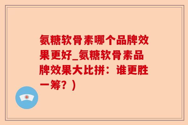 氨糖软骨素哪个品牌效果更好_氨糖软骨素品牌效果大比拼：谁更胜一筹？)