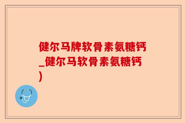健尔马牌软骨素氨糖钙_健尔马软骨素氨糖钙)