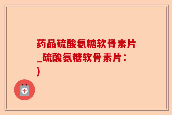 药品硫酸氨糖软骨素片_硫酸氨糖软骨素片：)