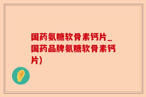 国药氨糖软骨素钙片_国药品牌氨糖软骨素钙片)