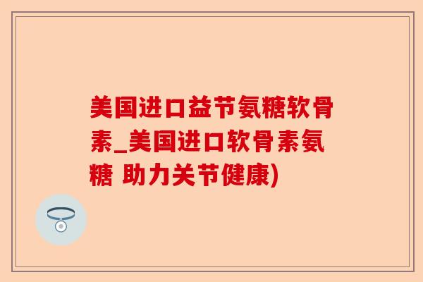美国进口益节氨糖软骨素_美国进口软骨素氨糖 助力关节健康)