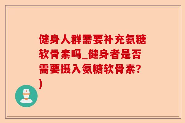 健身人群需要补充氨糖软骨素吗_健身者是否需要摄入氨糖软骨素？)