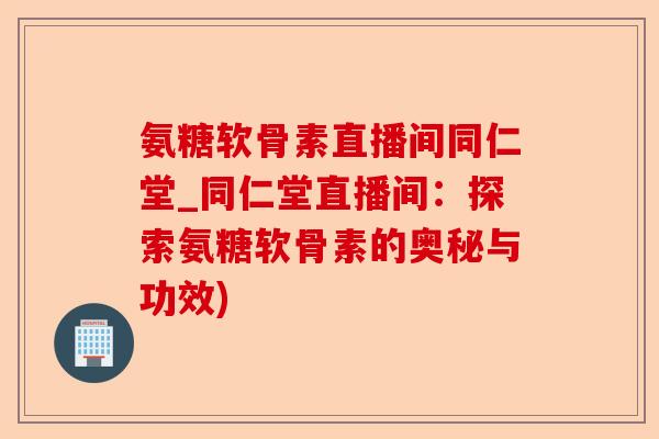氨糖软骨素直播间同仁堂_同仁堂直播间：探索氨糖软骨素的奥秘与功效)