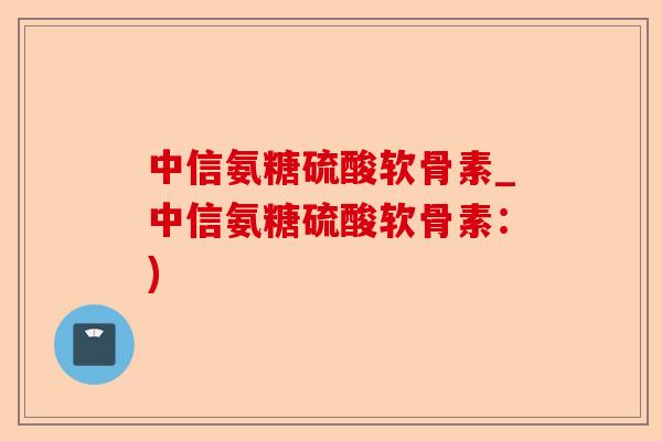 中信氨糖硫酸软骨素_中信氨糖硫酸软骨素:) 中信氨糖硫酸软骨素_中信氨糖硫酸软骨素:)