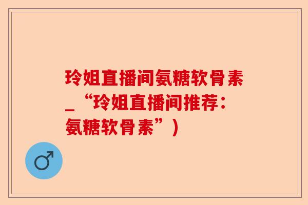 玲姐直播间氨糖软骨素_“玲姐直播间推荐：氨糖软骨素”)