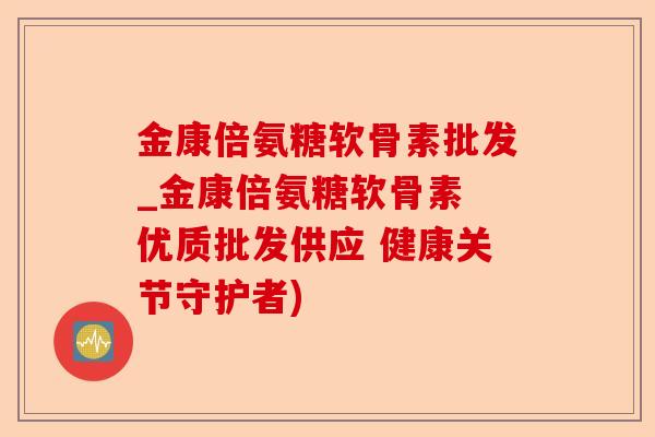 金康倍氨糖软骨素批发_金康倍氨糖软骨素 优质批发供应 健康关节守护者)