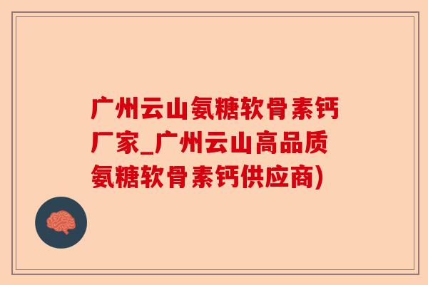 广州云山氨糖软骨素钙厂家_广州云山高品质氨糖软骨素钙供应商)