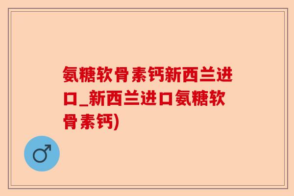 氨糖软骨素钙新西兰进口_新西兰进口氨糖软骨素钙)
