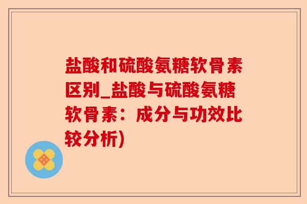 盐酸和硫酸氨糖软骨素区别_盐酸与硫酸氨糖软骨素：成分与功效比较分析)