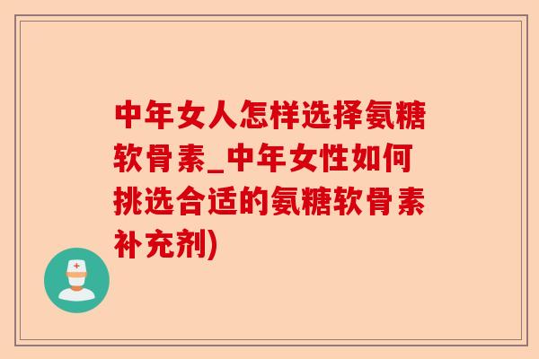 中年女人怎样选择氨糖软骨素_中年女性如何挑选合适的氨糖软骨素补充剂)