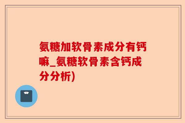 氨糖加软骨素成分有钙嘛_氨糖软骨素含钙成分分析)