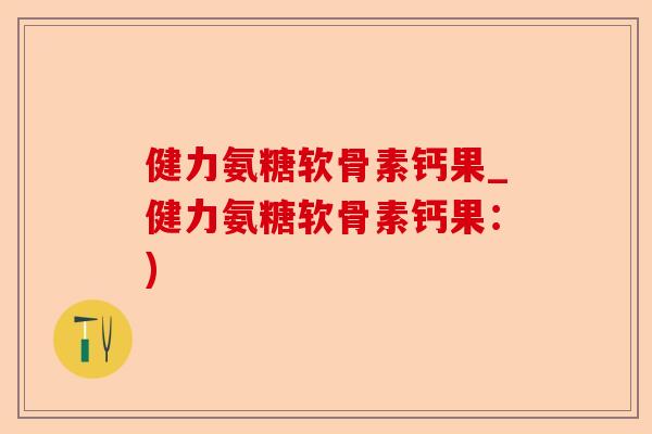 健力氨糖软骨素钙果_健力氨糖软骨素钙果：)