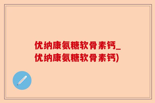 优纳康氨糖软骨素钙_优纳康氨糖软骨素钙)