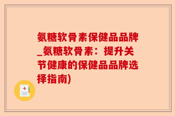 氨糖软骨素保健品品牌_氨糖软骨素：提升关节健康的保健品品牌选择指南)