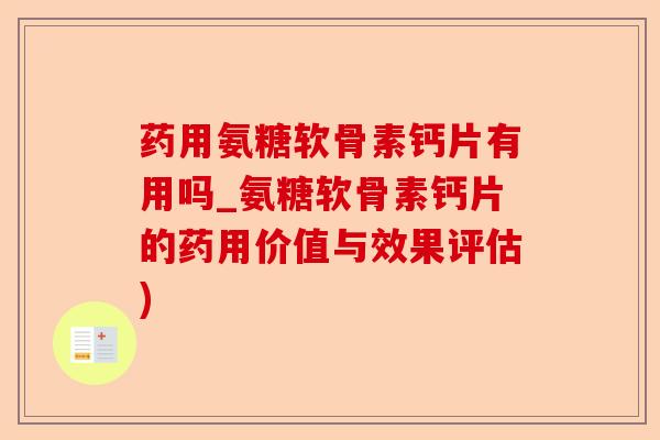 药用氨糖软骨素钙片有用吗_氨糖软骨素钙片的药用价值与效果评估)