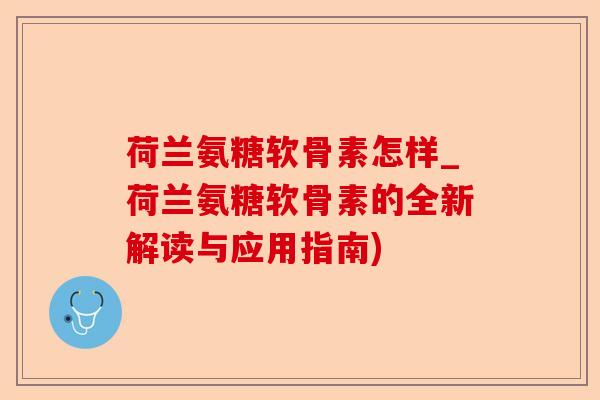 荷兰氨糖软骨素怎样_荷兰氨糖软骨素的全新解读与应用指南)