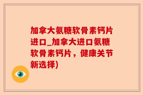 加拿大氨糖软骨素钙片进口_加拿大进口氨糖软骨素钙片，健康关节新选择)