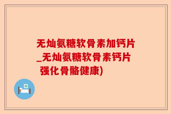 无灿氨糖软骨素加钙片_无灿氨糖软骨素钙片 强化骨骼健康)