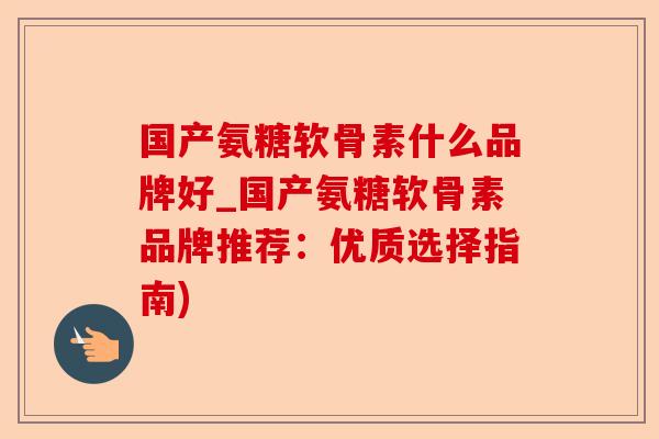 国产氨糖软骨素什么品牌好_国产氨糖软骨素品牌推荐：优质选择指南)