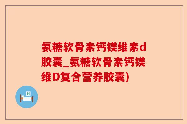 氨糖软骨素钙镁维素d胶囊_氨糖软骨素钙镁维D复合营养胶囊)