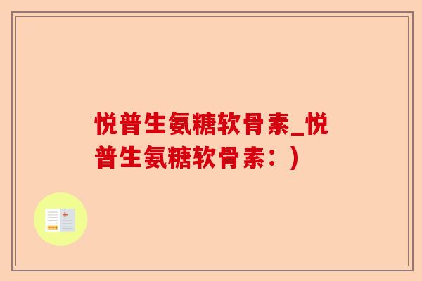 悦普生氨糖软骨素_悦普生氨糖软骨素:) 悦普生氨糖软骨素_悦普生氨糖软骨素:)