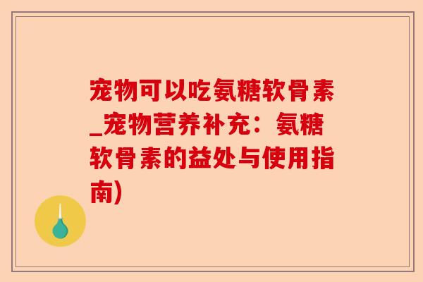 宠物可以吃氨糖软骨素_宠物营养补充：氨糖软骨素的益处与使用指南)