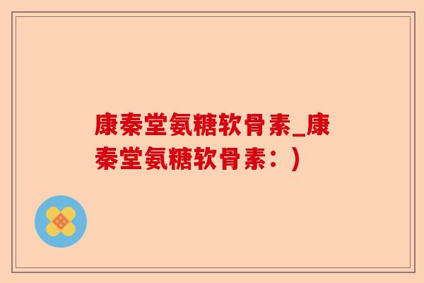康秦堂氨糖软骨素_康秦堂氨糖软骨素：)