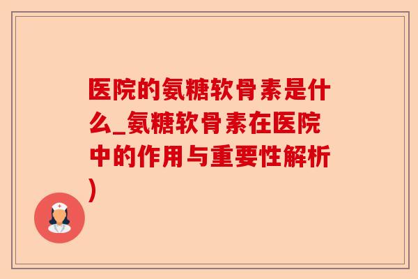 医院的氨糖软骨素是什么_氨糖软骨素在医院中的作用与重要性解析)