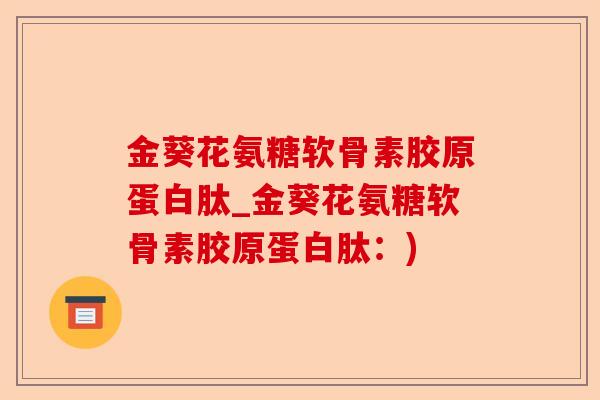 金葵花氨糖软骨素胶原蛋白肽_金葵花氨糖软骨素胶原蛋白肽：)