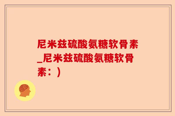 尼米兹硫酸氨糖软骨素_尼米兹硫酸氨糖软骨素：)