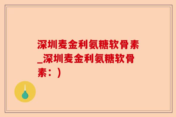 深圳麦金利氨糖软骨素_深圳麦金利氨糖软骨素：)