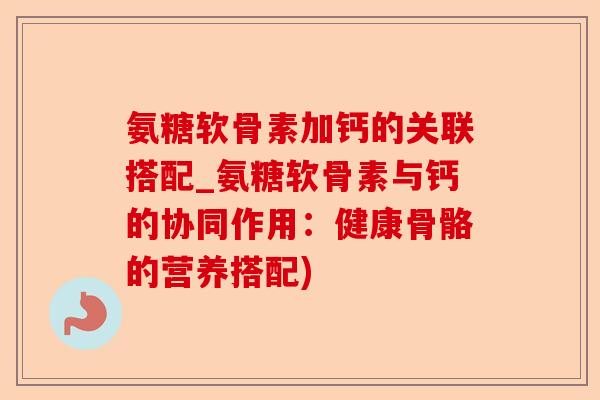 氨糖软骨素加钙的关联搭配_氨糖软骨素与钙的协同作用：健康骨骼的营养搭配)