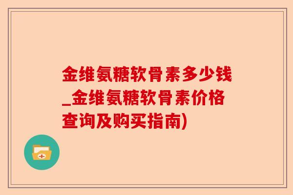金维氨糖软骨素多少钱_金维氨糖软骨素价格查询及购买指南)