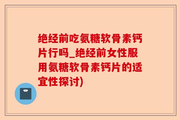 绝经前吃氨糖软骨素钙片行吗_绝经前女性服用氨糖软骨素钙片的适宜性探讨)