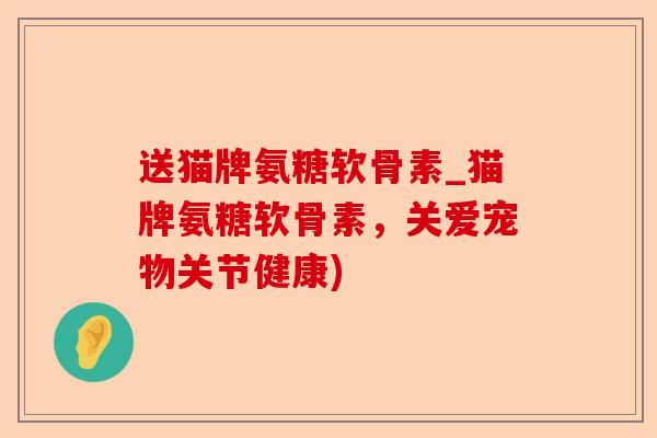 送猫牌氨糖软骨素_猫牌氨糖软骨素，关爱宠物关节健康)
