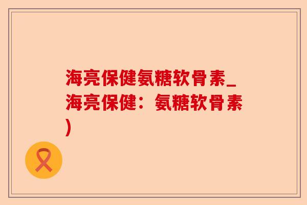海亮保健氨糖软骨素_海亮保健：氨糖软骨素)