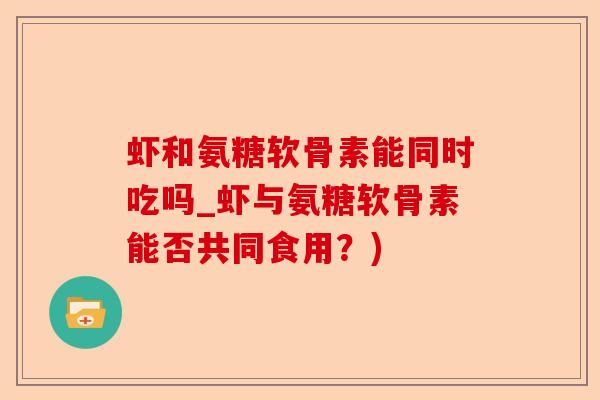 虾和氨糖软骨素能同时吃吗_虾与氨糖软骨素能否共同食用？)