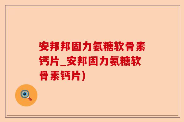 安邦邦固力氨糖软骨素钙片_安邦固力氨糖软骨素钙片)