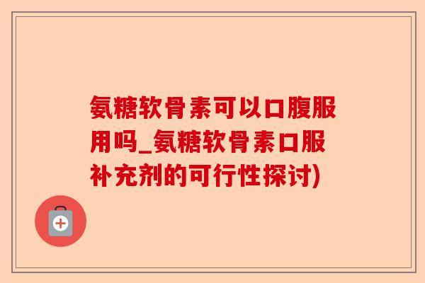 氨糖软骨素可以口腹服用吗_氨糖软骨素口服补充剂的可行性探讨)