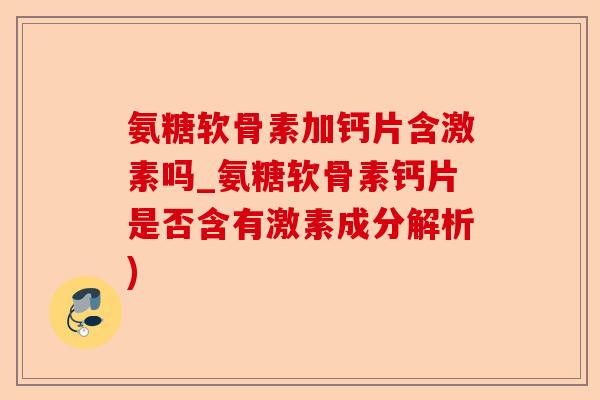 氨糖软骨素加钙片含激素吗_氨糖软骨素钙片是否含有激素成分解析)